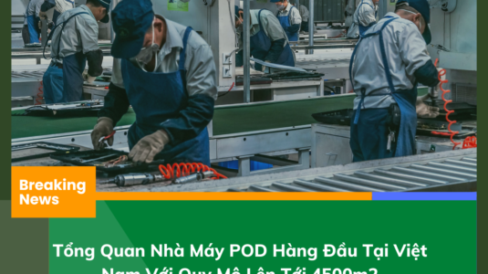 Tổng Quan Nhà Máy POD Hàng Đầu Tại Việt Nam Với Quy Mô Lên Tới 45000m2 (1)